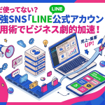 まだ使ってない？最強SNS「LINE公式アカウント」の活用方法でビジネスを加速させよう