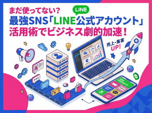 まだ使ってない？最強SNS「LINE公式アカウント」の活用方法でビジネスを加速させよう